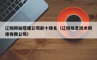灵宝辽阳网站搭建公司前十排名（辽阳信息技术网络有限公司）