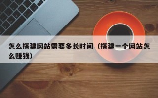 灵宝怎么搭建网站需要多长时间（搭建一个网站怎么赚钱）