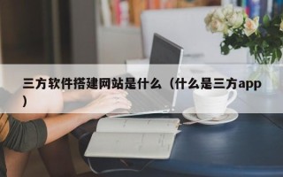 灵宝三方软件搭建网站是什么（什么是三方app）