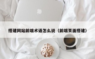 灵宝搭建网站前端术语怎么说（前端页面搭建）