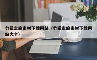 灵宝剪辑走廊素材下载网站（剪辑走廊素材下载网站大全）