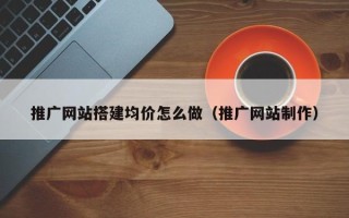 灵宝推广网站搭建均价怎么做（推广网站制作）