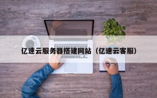 灵宝亿速云服务器搭建网站（亿速云客服）