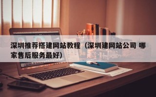 灵宝深圳推荐搭建网站教程（深圳建网站公司 哪家售后服务最好）