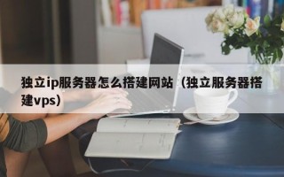 灵宝独立ip服务器怎么搭建网站（独立服务器搭建vps）