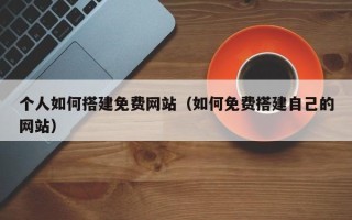 灵宝个人如何搭建免费网站（如何免费搭建自己的网站）