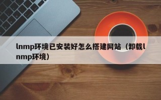 灵宝lnmp环境已安装好怎么搭建网站（卸载lnmp环境）