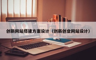 灵宝创新网站搭建方案设计（创新创业网站设计）