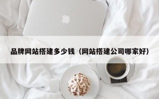 灵宝品牌网站搭建多少钱（网站搭建公司哪家好）